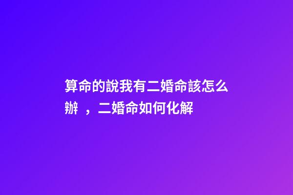 算命的說我有二婚命該怎么辦，二婚命如何化解